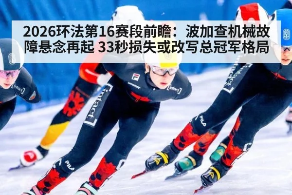 2026环法第16赛段前瞻：波加查机械故障悬念再起 33秒损失或改写总冠军格局