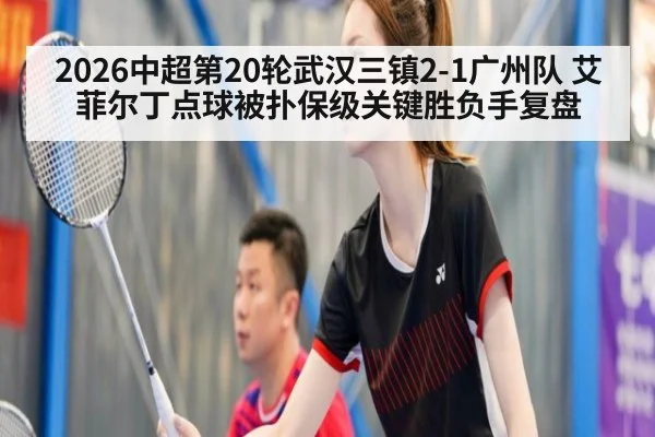 2026中超第20轮武汉三镇2-1广州队 艾菲尔丁点球被扑保级关键胜负手复盘