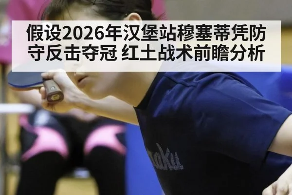 假设2026年汉堡站穆塞蒂凭防守反击夺冠 红土战术前瞻分析