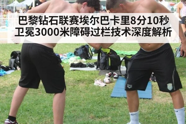巴黎钻石联赛埃尔巴卡里8分10秒卫冕3000米障碍过栏技术深度解析