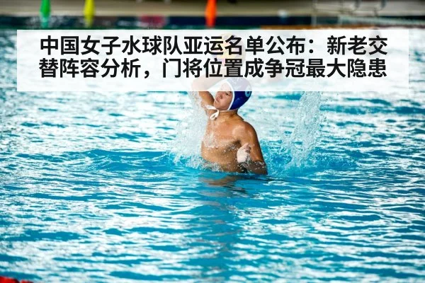 中国女子水球队亚运名单公布：新老交替阵容分析，门将位置成争冠最大隐患