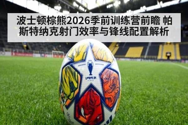 波士顿棕熊2026季前训练营前瞻 帕斯特纳克射门效率与锋线配置解析