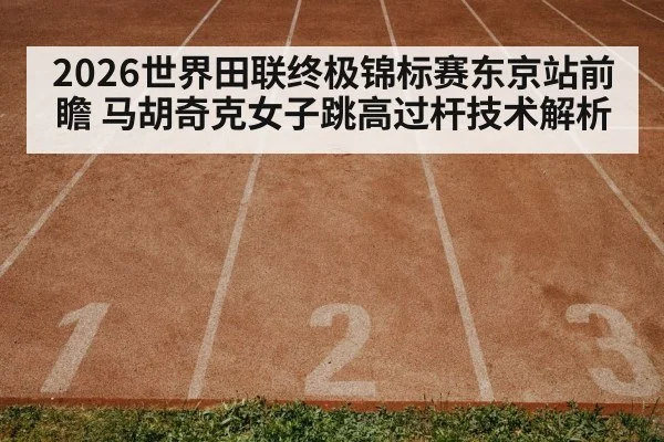 2026世界田联终极锦标赛东京站前瞻 马胡奇克女子跳高过杆技术解析