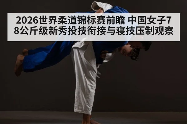 2026世界柔道锦标赛前瞻 中国女子78公斤级新秀投技衔接与寝技压制观察
