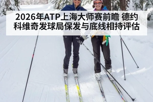 2026年ATP上海大师赛前瞻 德约科维奇发球局保发与底线相持评估