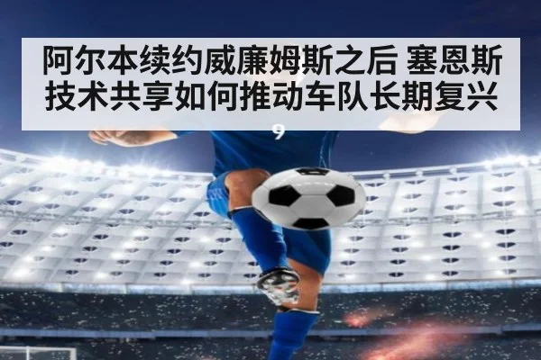 阿尔本续约威廉姆斯之后 塞恩斯技术共享如何推动车队长期复兴