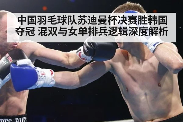中国羽毛球队苏迪曼杯决赛胜韩国夺冠 混双与女单排兵逻辑深度解析